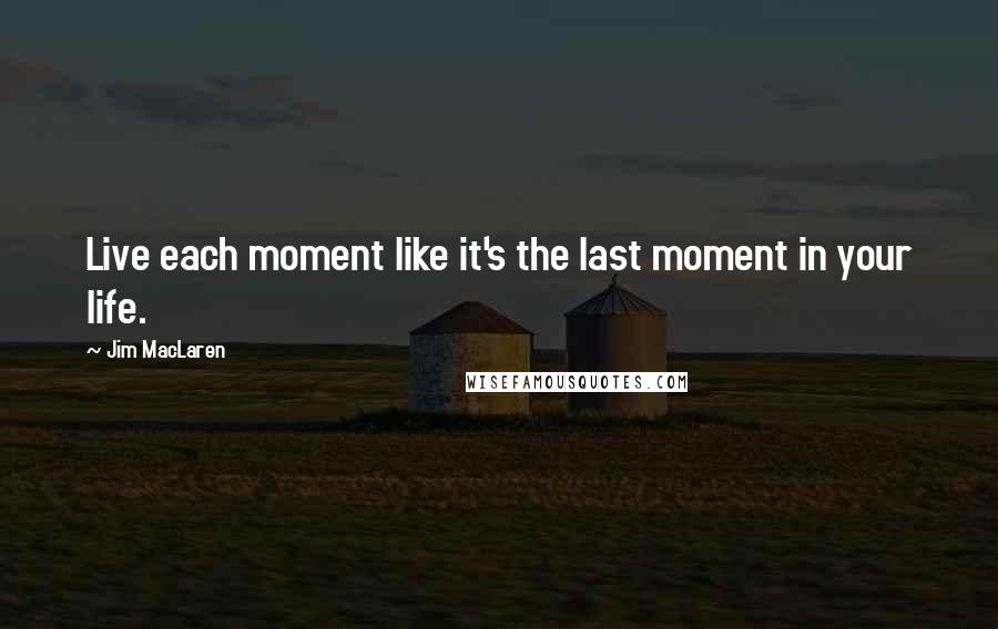 Jim MacLaren Quotes: Live each moment like it's the last moment in your life.