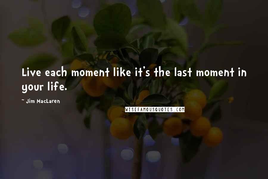 Jim MacLaren Quotes: Live each moment like it's the last moment in your life.