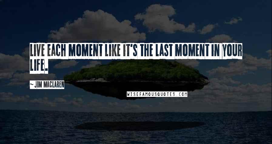 Jim MacLaren Quotes: Live each moment like it's the last moment in your life.