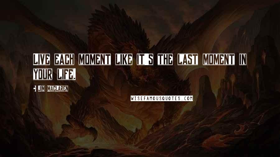 Jim MacLaren Quotes: Live each moment like it's the last moment in your life.