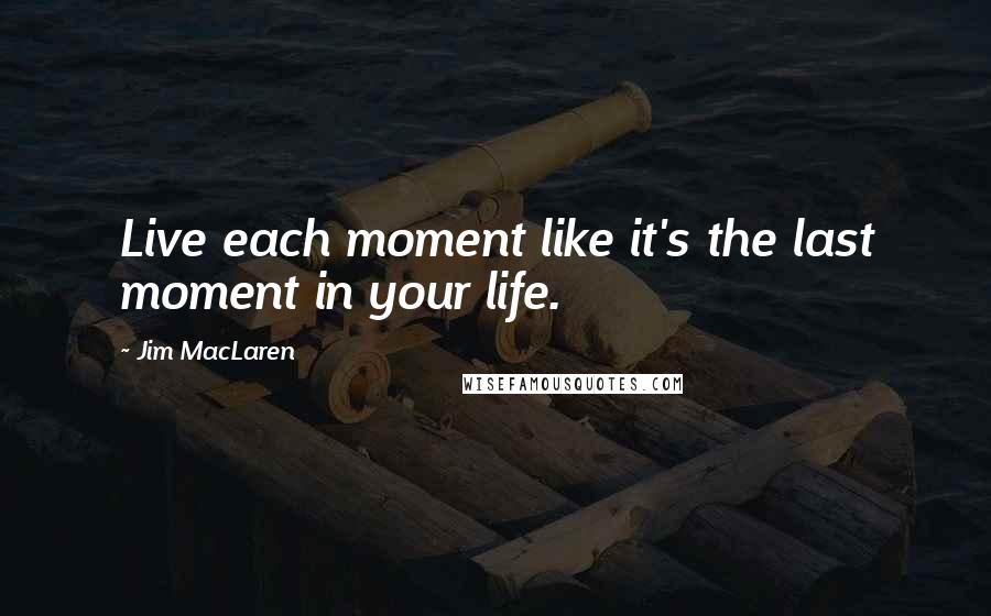 Jim MacLaren Quotes: Live each moment like it's the last moment in your life.