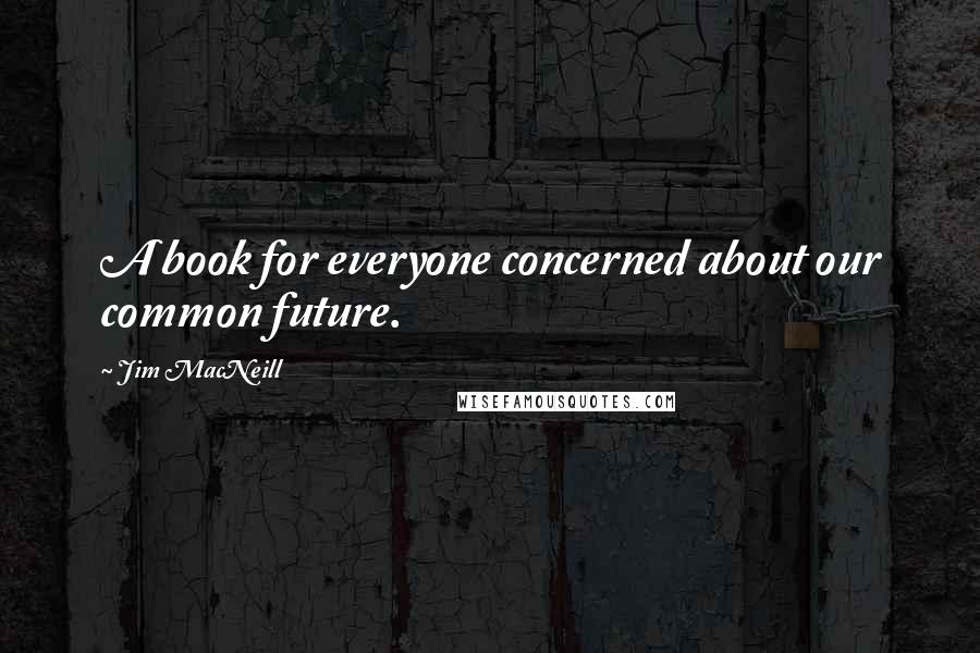 Jim MacNeill Quotes: A book for everyone concerned about our common future.