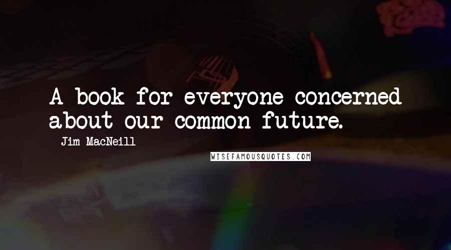 Jim MacNeill Quotes: A book for everyone concerned about our common future.