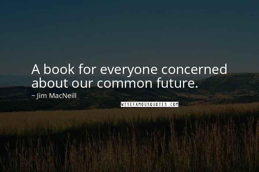 Jim MacNeill Quotes: A book for everyone concerned about our common future.