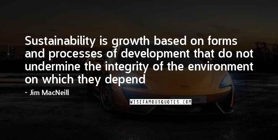 Jim MacNeill Quotes: Sustainability is growth based on forms and processes of development that do not undermine the integrity of the environment on which they depend