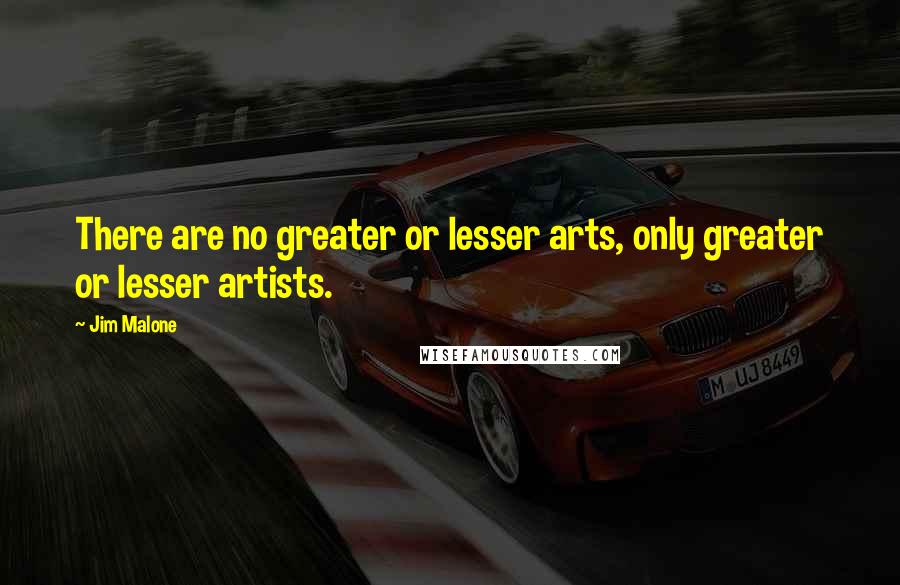 Jim Malone Quotes: There are no greater or lesser arts, only greater or lesser artists.