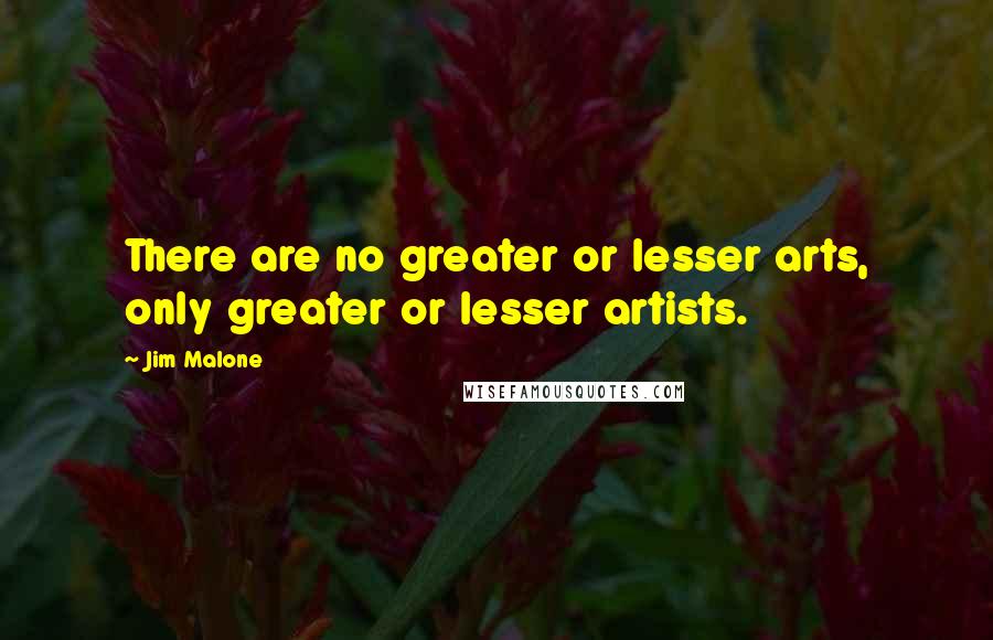 Jim Malone Quotes: There are no greater or lesser arts, only greater or lesser artists.