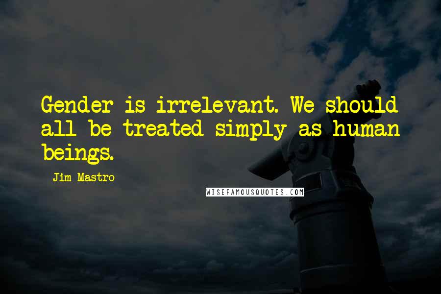 Jim Mastro Quotes: Gender is irrelevant. We should all be treated simply as human beings.