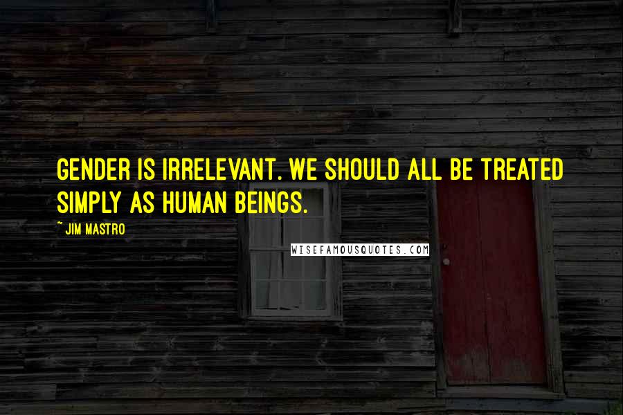 Jim Mastro Quotes: Gender is irrelevant. We should all be treated simply as human beings.