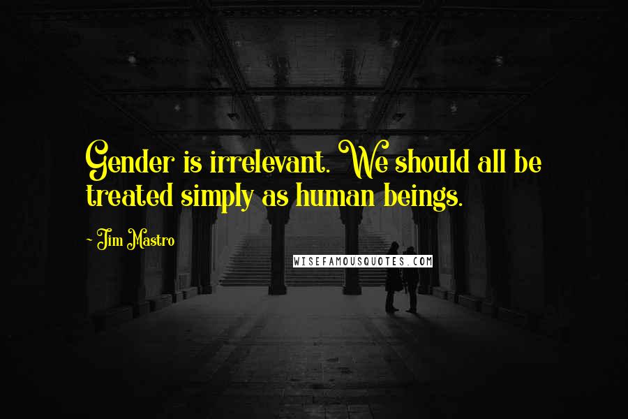 Jim Mastro Quotes: Gender is irrelevant. We should all be treated simply as human beings.