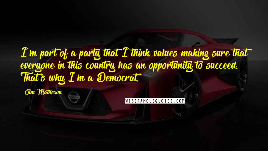 Jim Matheson Quotes: I'm part of a party that I think values making sure that everyone in this country has an opportunity to succeed. That's why I'm a Democrat.