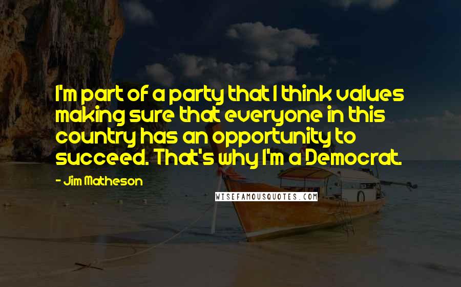 Jim Matheson Quotes: I'm part of a party that I think values making sure that everyone in this country has an opportunity to succeed. That's why I'm a Democrat.