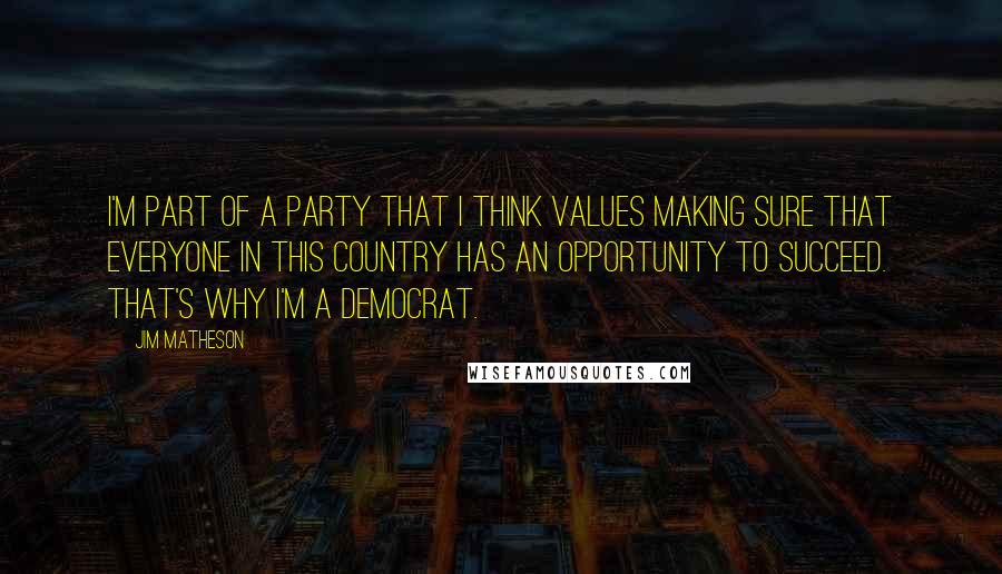 Jim Matheson Quotes: I'm part of a party that I think values making sure that everyone in this country has an opportunity to succeed. That's why I'm a Democrat.