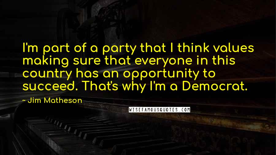 Jim Matheson Quotes: I'm part of a party that I think values making sure that everyone in this country has an opportunity to succeed. That's why I'm a Democrat.