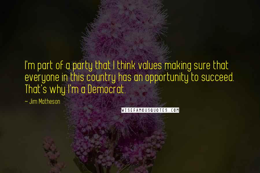 Jim Matheson Quotes: I'm part of a party that I think values making sure that everyone in this country has an opportunity to succeed. That's why I'm a Democrat.