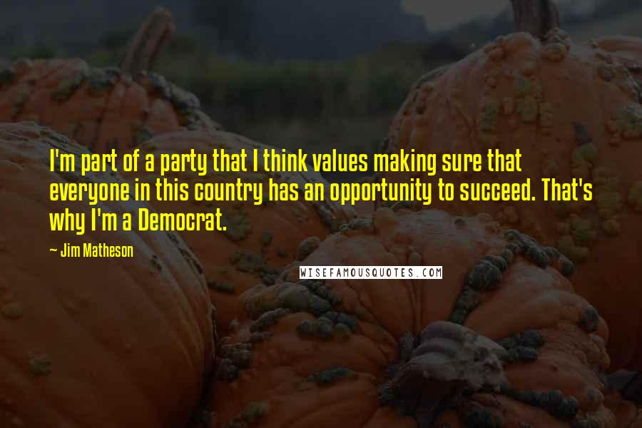 Jim Matheson Quotes: I'm part of a party that I think values making sure that everyone in this country has an opportunity to succeed. That's why I'm a Democrat.