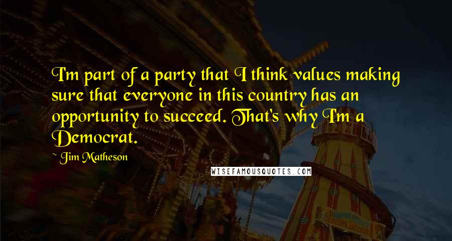 Jim Matheson Quotes: I'm part of a party that I think values making sure that everyone in this country has an opportunity to succeed. That's why I'm a Democrat.