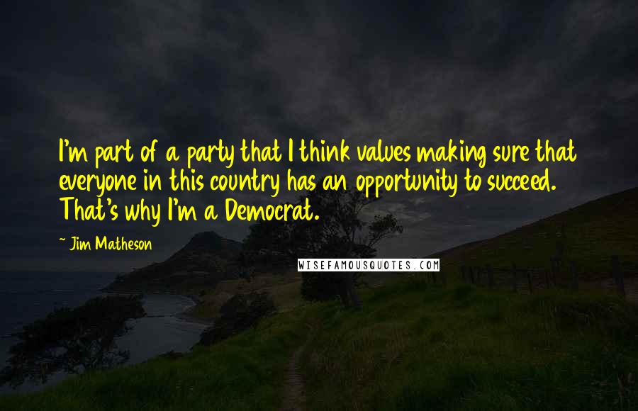 Jim Matheson Quotes: I'm part of a party that I think values making sure that everyone in this country has an opportunity to succeed. That's why I'm a Democrat.