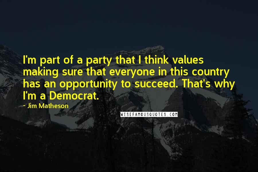 Jim Matheson Quotes: I'm part of a party that I think values making sure that everyone in this country has an opportunity to succeed. That's why I'm a Democrat.