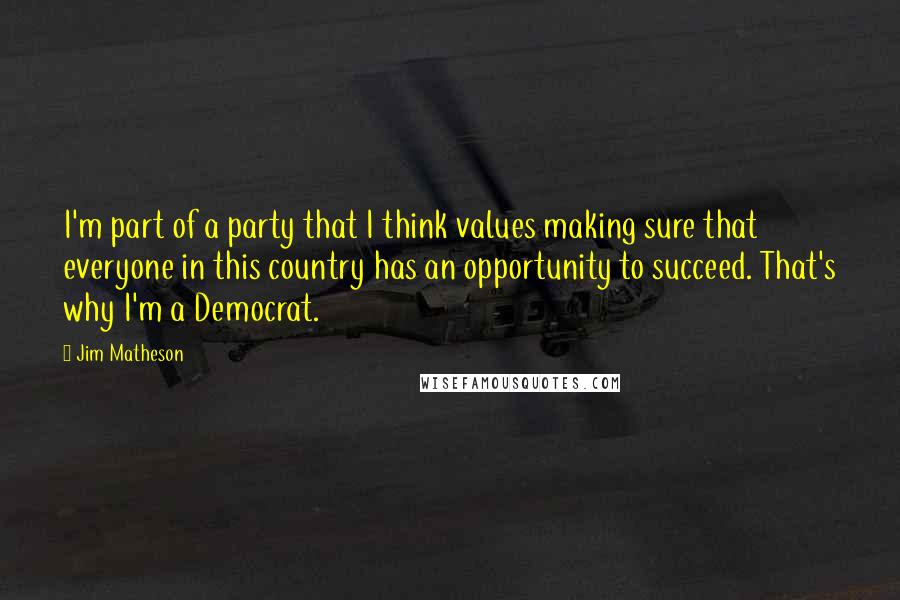 Jim Matheson Quotes: I'm part of a party that I think values making sure that everyone in this country has an opportunity to succeed. That's why I'm a Democrat.