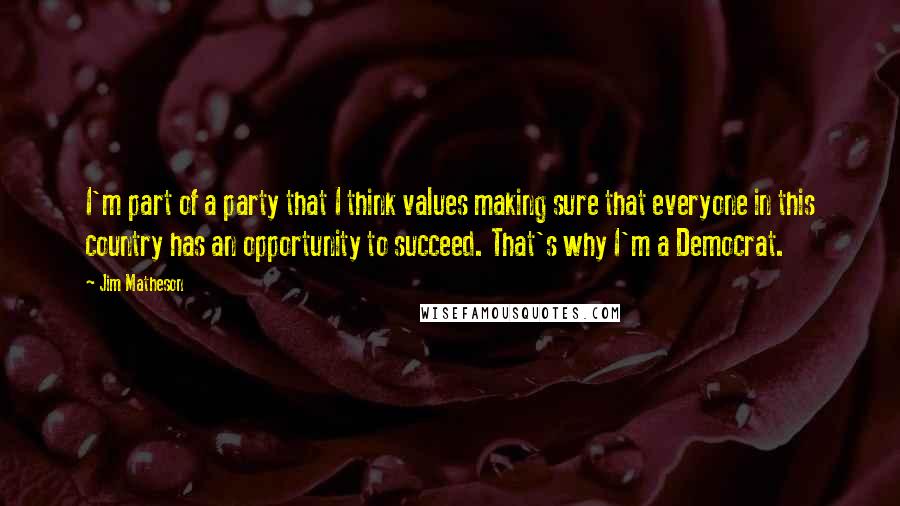 Jim Matheson Quotes: I'm part of a party that I think values making sure that everyone in this country has an opportunity to succeed. That's why I'm a Democrat.