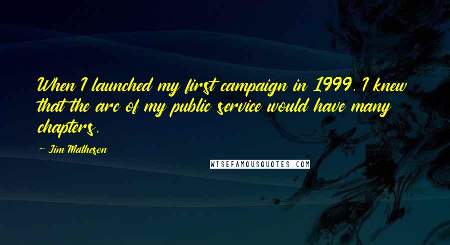 Jim Matheson Quotes: When I launched my first campaign in 1999, I knew that the arc of my public service would have many chapters.