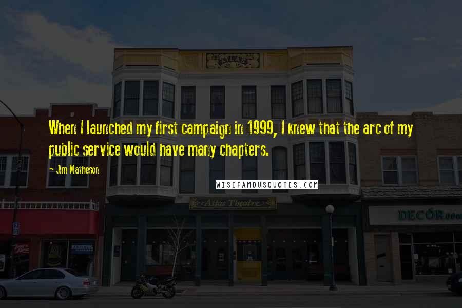 Jim Matheson Quotes: When I launched my first campaign in 1999, I knew that the arc of my public service would have many chapters.