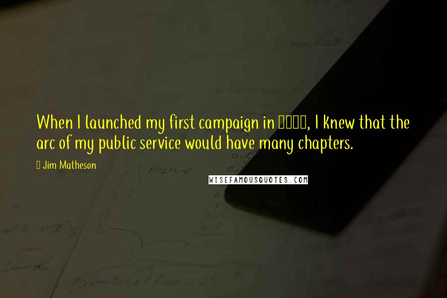 Jim Matheson Quotes: When I launched my first campaign in 1999, I knew that the arc of my public service would have many chapters.