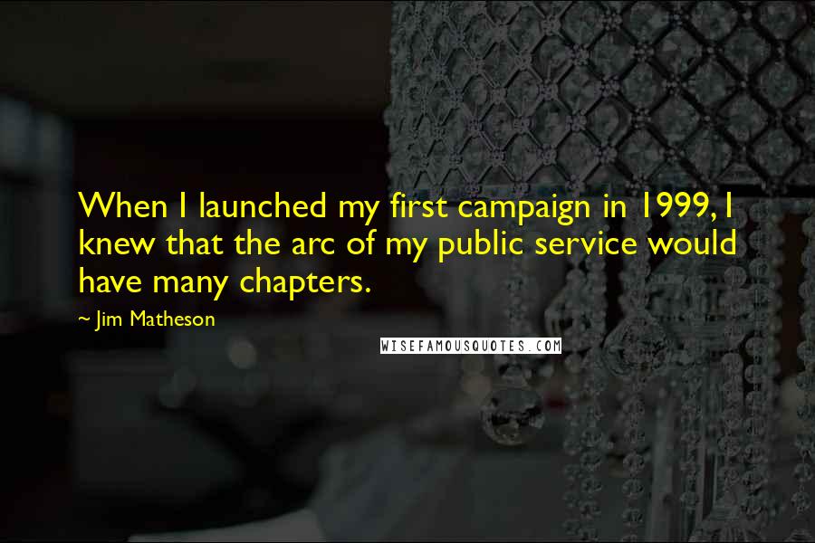 Jim Matheson Quotes: When I launched my first campaign in 1999, I knew that the arc of my public service would have many chapters.
