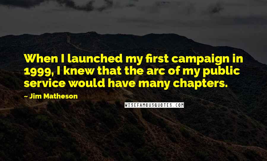 Jim Matheson Quotes: When I launched my first campaign in 1999, I knew that the arc of my public service would have many chapters.