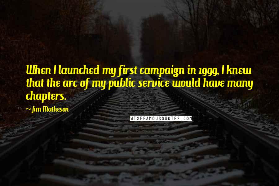 Jim Matheson Quotes: When I launched my first campaign in 1999, I knew that the arc of my public service would have many chapters.