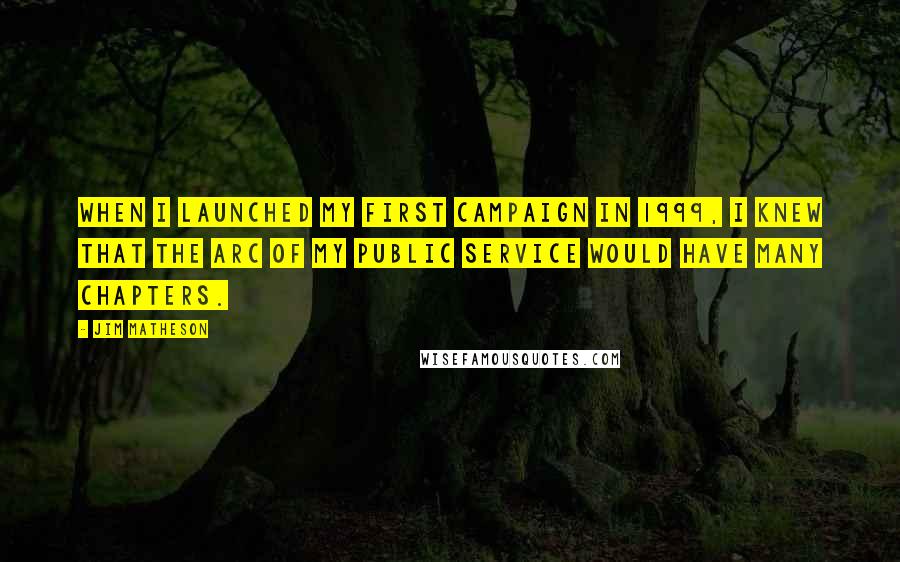 Jim Matheson Quotes: When I launched my first campaign in 1999, I knew that the arc of my public service would have many chapters.