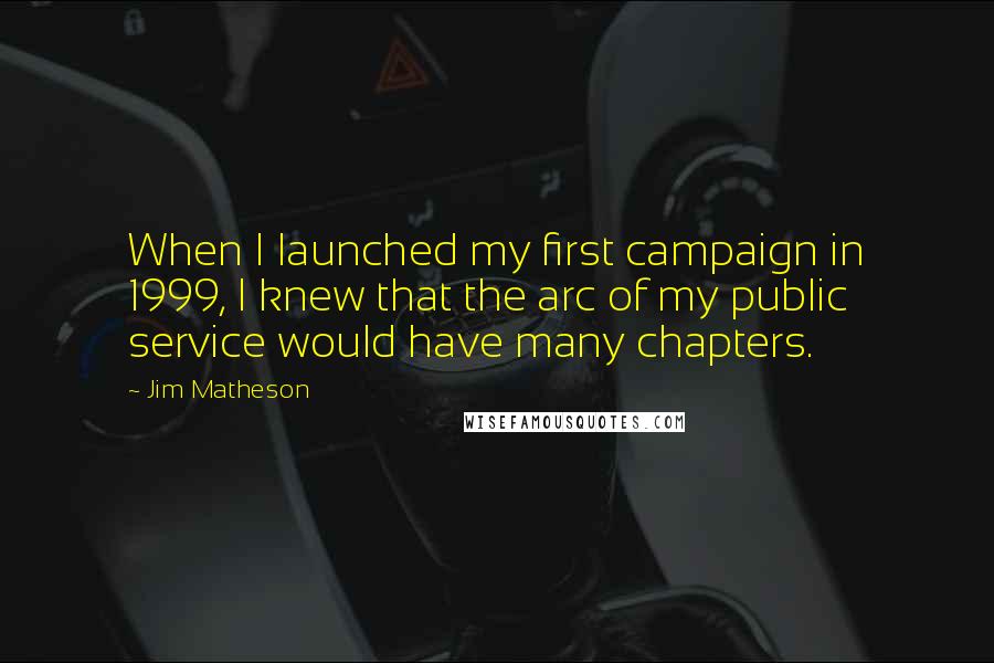 Jim Matheson Quotes: When I launched my first campaign in 1999, I knew that the arc of my public service would have many chapters.