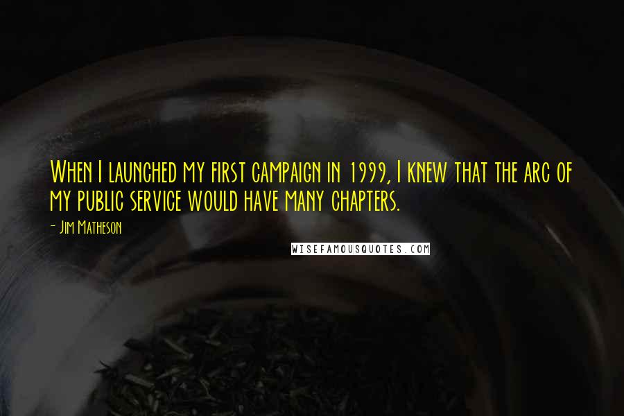 Jim Matheson Quotes: When I launched my first campaign in 1999, I knew that the arc of my public service would have many chapters.