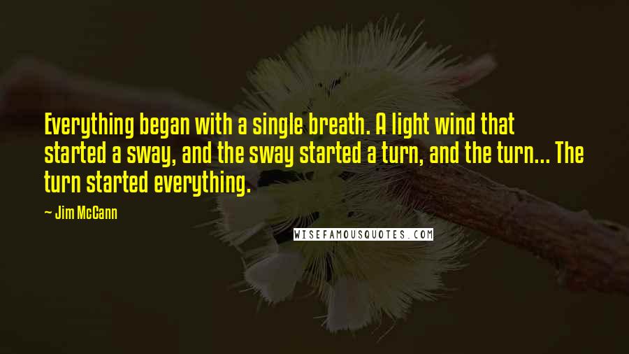 Jim McCann Quotes: Everything began with a single breath. A light wind that started a sway, and the sway started a turn, and the turn... The turn started everything.