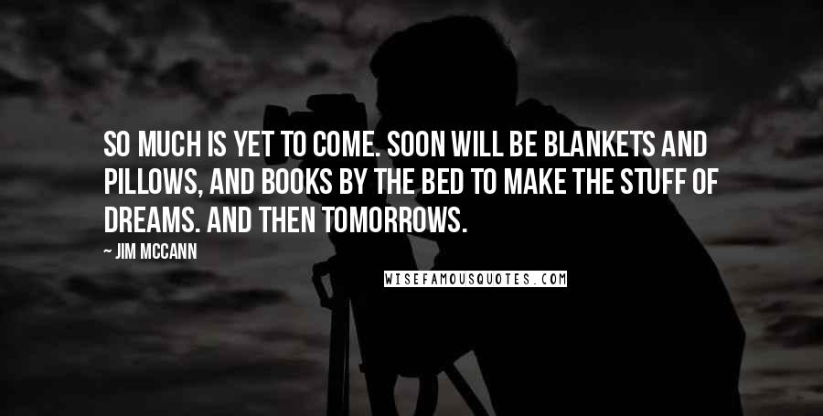 Jim McCann Quotes: So much is yet to come. Soon will be blankets and pillows, and books by the bed to make the stuff of dreams. And then tomorrows.