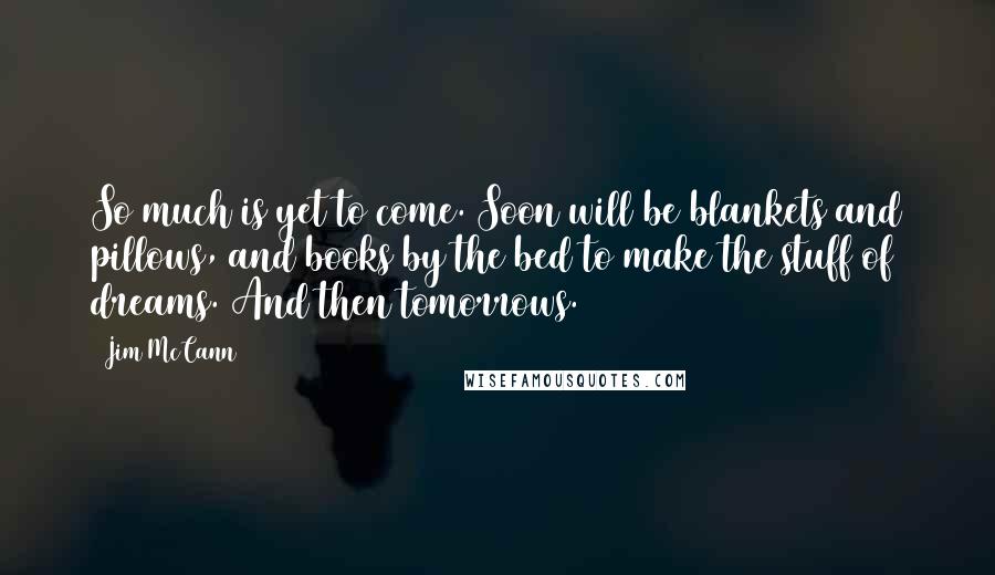 Jim McCann Quotes: So much is yet to come. Soon will be blankets and pillows, and books by the bed to make the stuff of dreams. And then tomorrows.
