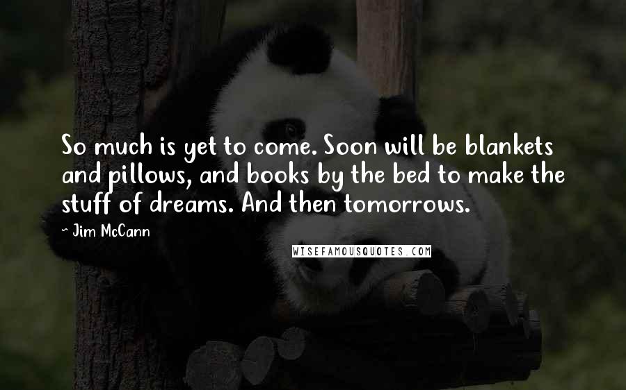 Jim McCann Quotes: So much is yet to come. Soon will be blankets and pillows, and books by the bed to make the stuff of dreams. And then tomorrows.