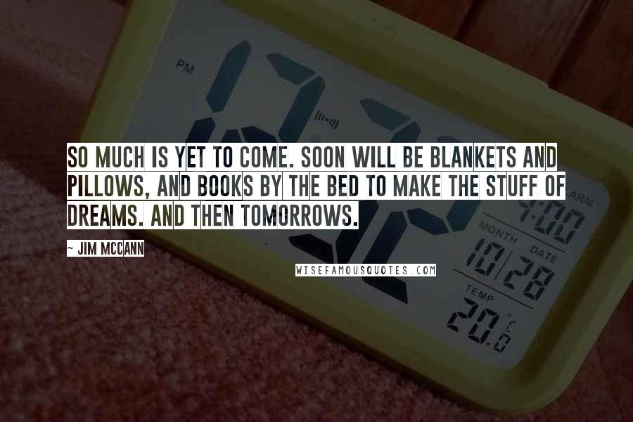 Jim McCann Quotes: So much is yet to come. Soon will be blankets and pillows, and books by the bed to make the stuff of dreams. And then tomorrows.