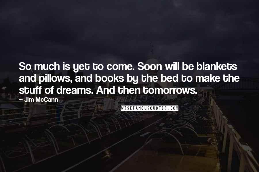 Jim McCann Quotes: So much is yet to come. Soon will be blankets and pillows, and books by the bed to make the stuff of dreams. And then tomorrows.