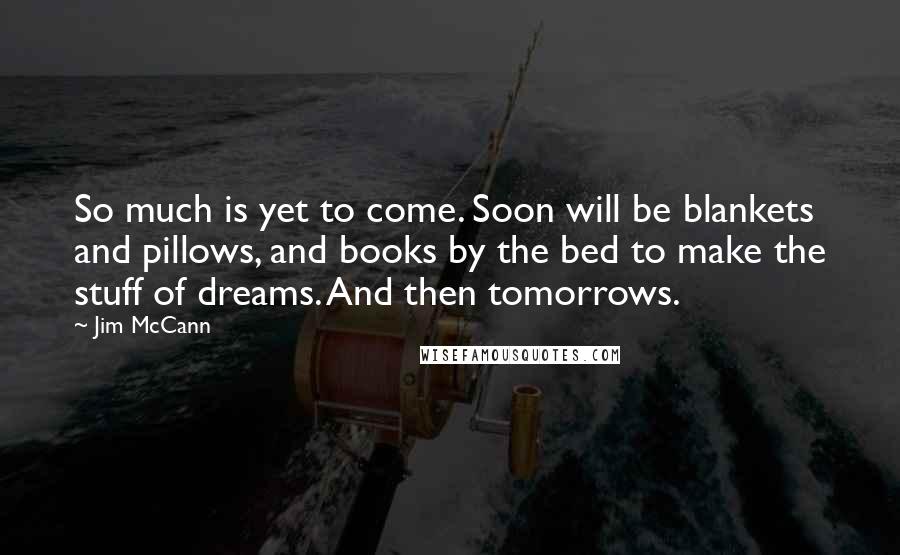 Jim McCann Quotes: So much is yet to come. Soon will be blankets and pillows, and books by the bed to make the stuff of dreams. And then tomorrows.