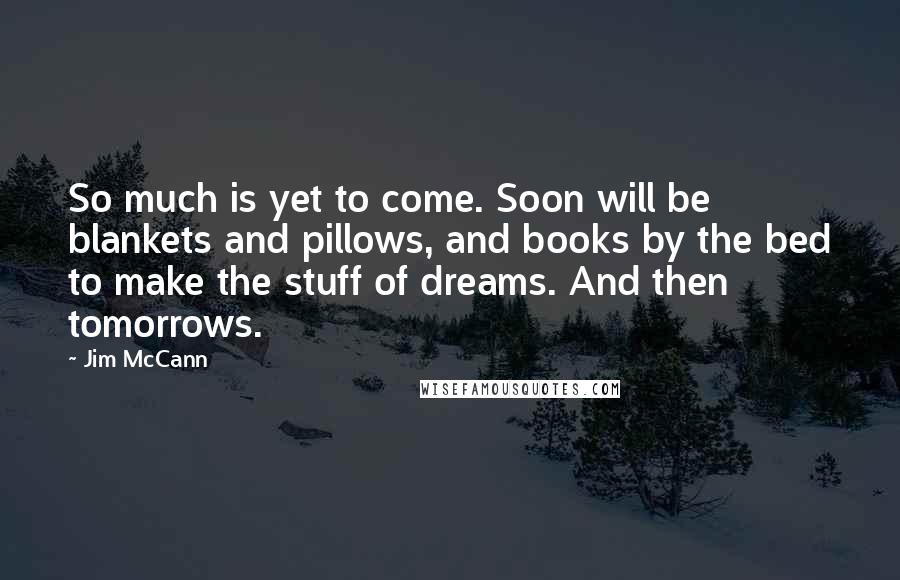 Jim McCann Quotes: So much is yet to come. Soon will be blankets and pillows, and books by the bed to make the stuff of dreams. And then tomorrows.