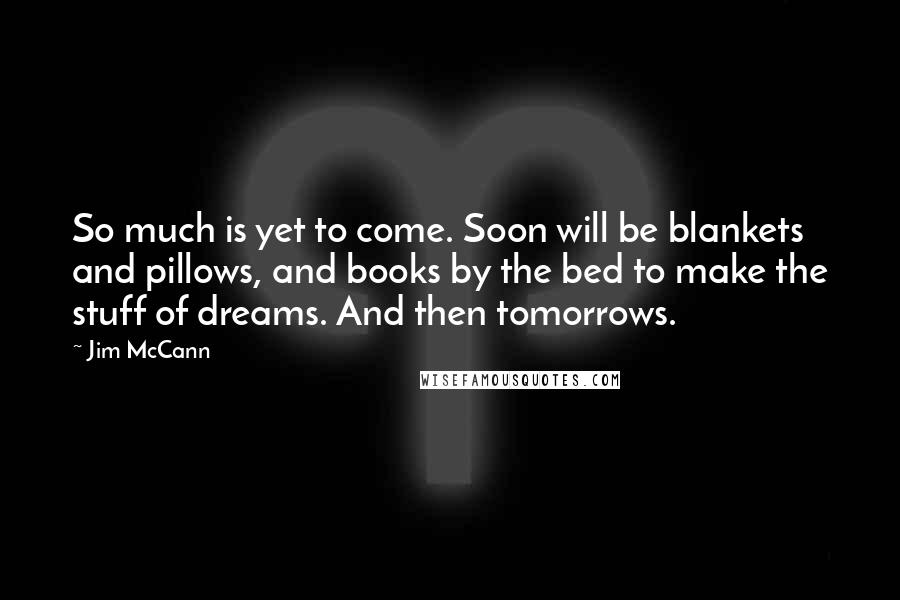 Jim McCann Quotes: So much is yet to come. Soon will be blankets and pillows, and books by the bed to make the stuff of dreams. And then tomorrows.