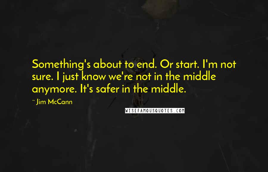 Jim McCann Quotes: Something's about to end. Or start. I'm not sure. I just know we're not in the middle anymore. It's safer in the middle.
