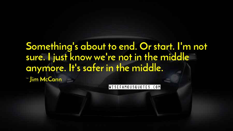 Jim McCann Quotes: Something's about to end. Or start. I'm not sure. I just know we're not in the middle anymore. It's safer in the middle.