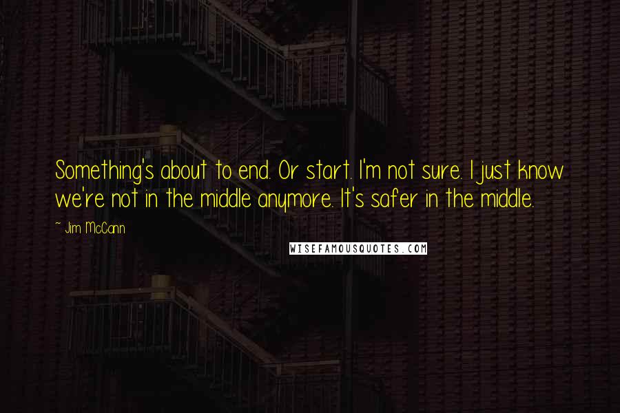 Jim McCann Quotes: Something's about to end. Or start. I'm not sure. I just know we're not in the middle anymore. It's safer in the middle.