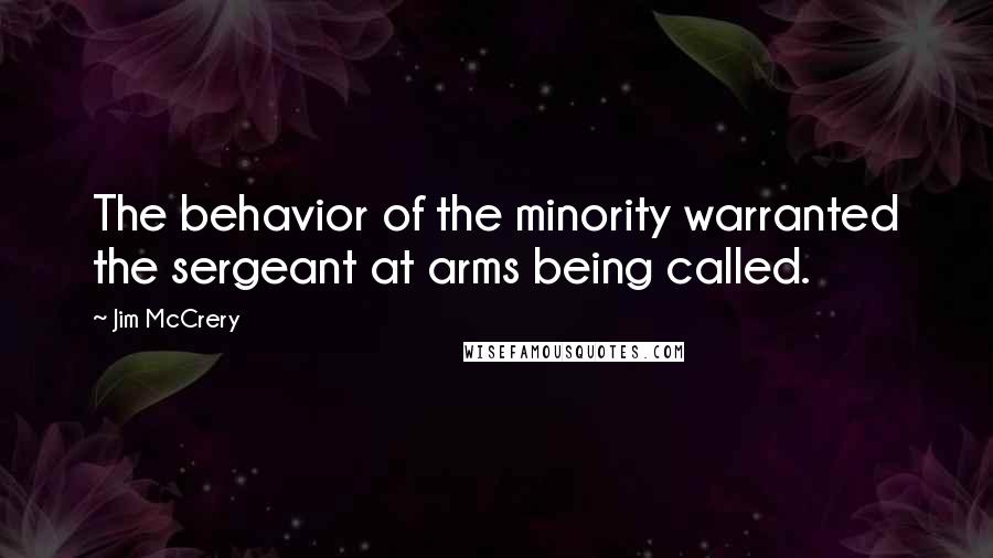 Jim McCrery Quotes: The behavior of the minority warranted the sergeant at arms being called.