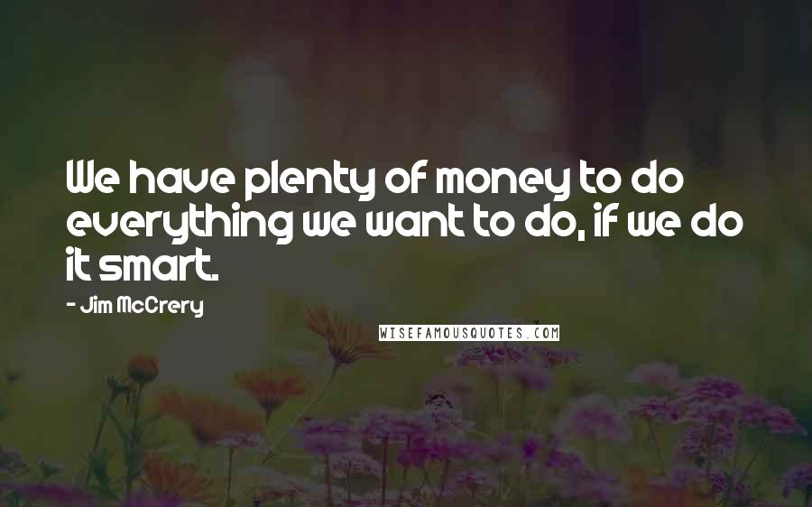 Jim McCrery Quotes: We have plenty of money to do everything we want to do, if we do it smart.