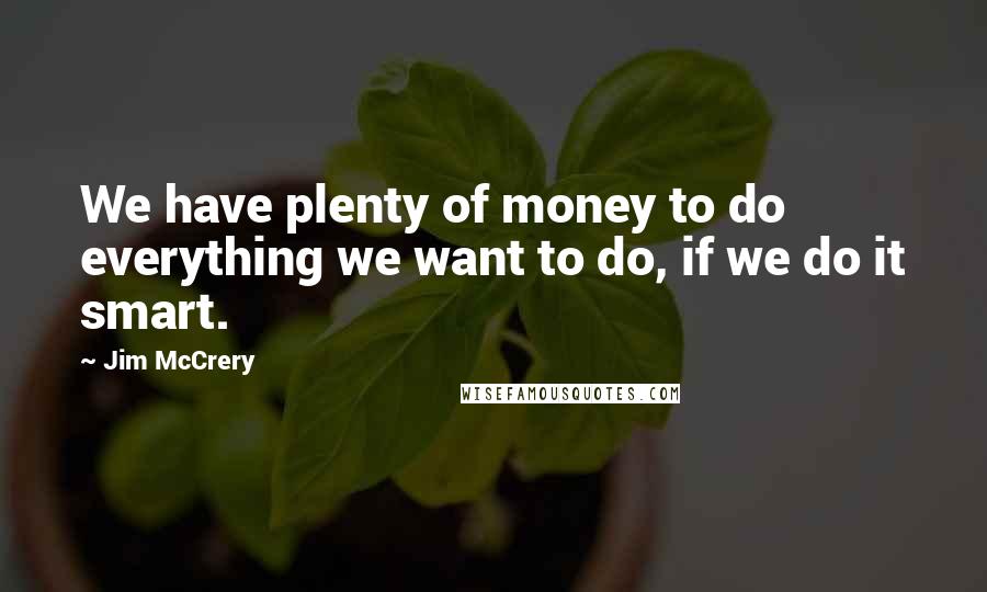 Jim McCrery Quotes: We have plenty of money to do everything we want to do, if we do it smart.