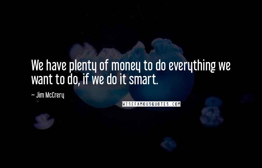 Jim McCrery Quotes: We have plenty of money to do everything we want to do, if we do it smart.